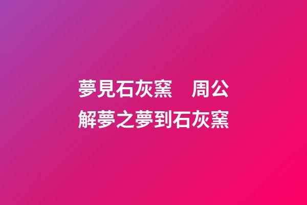 夢見石灰窯　周公解夢之夢到石灰窯